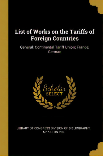 List Of Works On The Tariffs Of Foreign Countries: General: Continental Tariff Union; France; German, De Of Gress Division Of Bibliography, Ap. Editorial Wentworth Pr, Tapa Blanda En Inglés