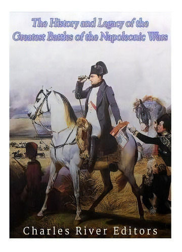 The History And Legacy Of The Greatest Battles Of The Napoleonic Wars, De Charles River Editors. Editorial Createspace Independent Publishing Platform, Tapa Blanda En Inglés