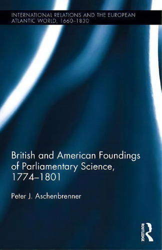 British And American Foundings Of Parliamentary Science, 1774-1801, De Peter J. Aschenbrenner. Editorial Taylor Francis Ltd, Tapa Dura En Inglés