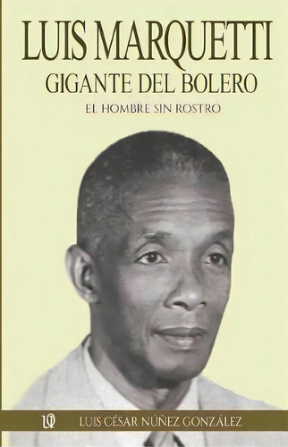 Luis Marquetti, Gigante Del Bolero : El Hombre Sin Rostro, De Luis Cesar Nunez Gonzalez. Editorial Unosotrosediciones, Tapa Blanda En Español