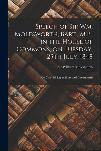 Speech Of Sir Wm. Molesworth, Bart., M.p., In The House Of Commons, On Tuesday, 25th July, 1848 [..., De Molesworth, William. Editorial Legare Street Pr, Tapa Blanda En Inglés