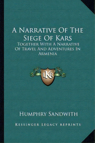 A Narrative Of The Siege Of Kars: Together With A Narrative Of Travel And Adventures In Armenia, De Sandwith, Humphry. Editorial Kessinger Pub Llc, Tapa Blanda En Inglés