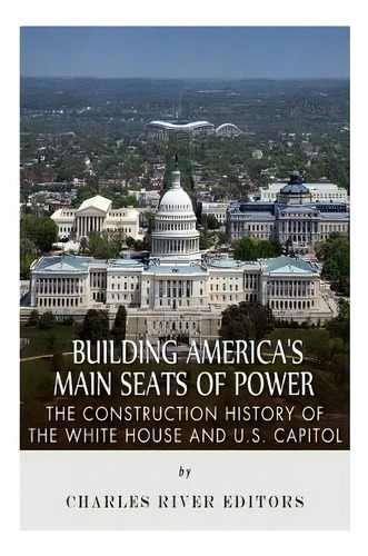 Building America's Main Seats Of Power: The Construction History Of The White House And U.s. Capitol, De Charles River Editors. Editorial Createspace, Tapa Blanda En Inglés