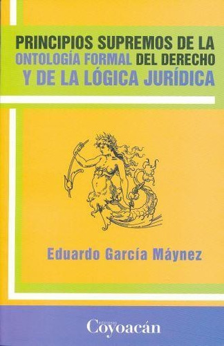 PRINCIPIOS SUPREMOS DE LA ONTOLOGÍA FORMAL DEL DERECHO Y DE LA LÓGICA JURÍDICA, de Eduardo García Máynez. Editorial Fontamara, tapa pasta blanda, edición 1 en español, 2010