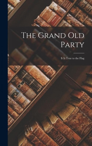 Libro The Grand Old Party: It Is True To The Flag - Anony...