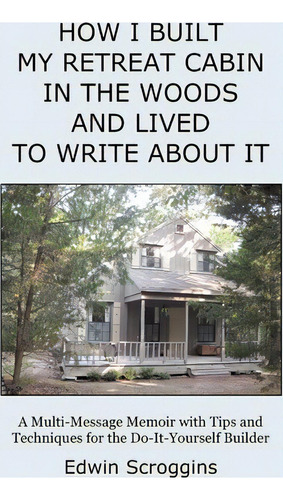 How I Built My Retreat Cabin In The Woods And Lived To Write About It, De Edwin Scroggins. Editorial Booksurge Publishing, Tapa Blanda En Inglés