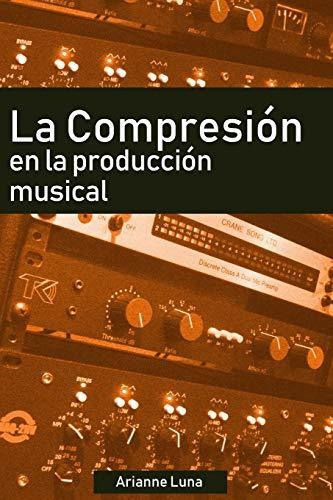 La Compresion En La Produccion Musical, De Arianne Luna., Vol. N/a. Editorial Independently Published, Tapa Blanda En Español, 2019