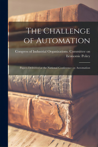 The Challenge Of Automation; Papers Delivered At The National Conference On Automation, De Gress Of Industrial Organizations. Editorial Hassell Street Pr, Tapa Blanda En Inglés