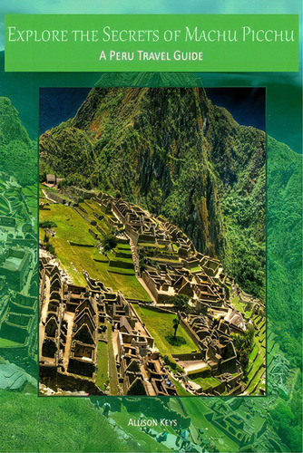 Explore The Secrets Of Machu Picchu A Peru Travel Guide, De Allison Keys. Editorial Createspace, Tapa Blanda En Inglés
