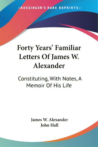 Forty Years' Familiar Letters Of James W. Alexander: Constituting, With Notes, A Memoir Of His Life, De Alexander, James W.. Editorial Kessinger Pub Llc, Tapa Blanda En Inglés