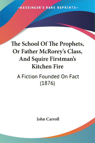 The School Of The Prophets, Or Father Mcrorey's Class, And Squire Firstman's Kitchen Fire: A Fict..., De Carroll, John. Editorial Kessinger Pub Llc, Tapa Blanda En Inglés