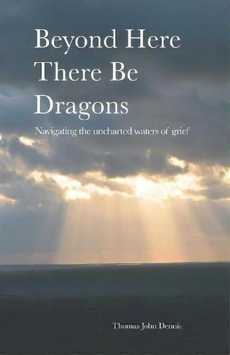 Beyond Here There Be Dragons : Navigating The Uncharted Waters Of Grief, De Thomas John Dennis. Editorial Grief River, Llc, Tapa Blanda En Inglés