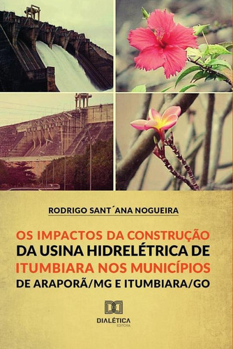 Os Impactos Da Construção Da Usina Hidroelétrica De Itumbiara Nos Municípios De Araporã/mg E Itumbiara/go, De Rodrigo Sant ´ana Nogueira. Editorial Dialética, Tapa Blanda En Portugués, 2019