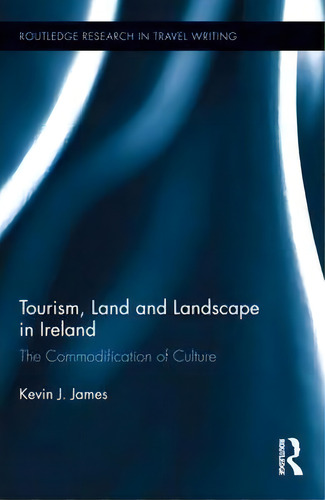 Tourism, Land And Landscape In Ireland: The Commodification Of Culture, De K. J. James. Routledge Research In Travel Writing, Vol. 1. Editorial Taylor Francis Ltd, Tapa Dura En Inglés
