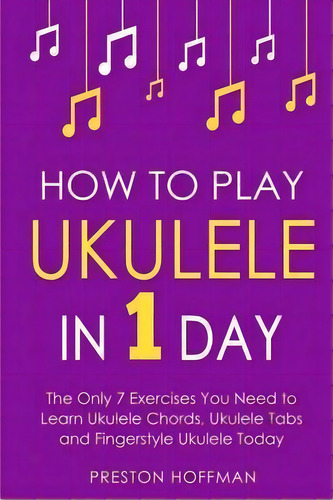 How To Play Ukulele : In 1 Day - The Only 7 Exercises You Need To Learn Ukulele Chords, Ukulele T..., De Preston Hoffman. Editorial Createspace Independent Publishing Platform, Tapa Blanda En Inglés