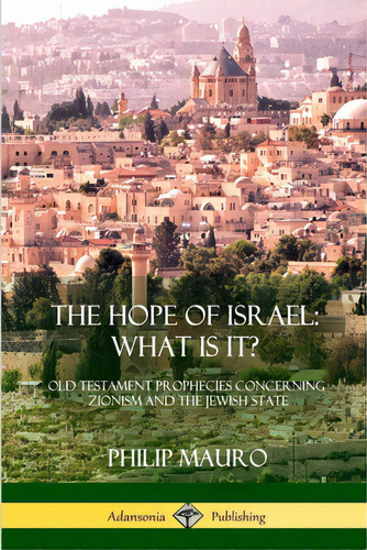 The Hope Of Israel; What Is It?: Old Testament Prophecies Concerning Zionism And The Jewish State, De Mauro, Philip. Editorial Lulu Pr, Tapa Blanda En Inglés