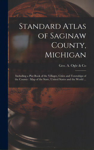 Standard Atlas Of Saginaw County, Michigan: Including A Plat Book Of The Villages, Cities And Tow..., De Geo A Ogle & Co. Editorial Legare Street Pr, Tapa Dura En Inglés