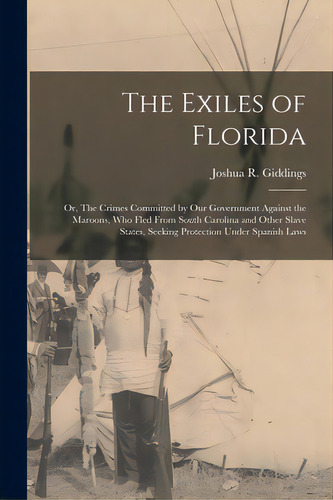 The Exiles Of Florida: Or, The Crimes Committed By Our Government Against The Maroons, Who Fled F..., De Giddings, Joshua R. (joshua Reed) 17. Editorial Legare Street Pr, Tapa Blanda En Inglés