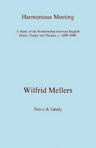 Harmonious Meeting: A Study Of The Relationship Between English Music, Poetry And Theatre, C. 160..., De Wilfrid Mellers. Editorial Travis And Emery Music Bookshop, Tapa Blanda En Inglés
