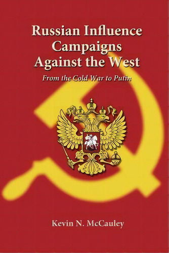 Russian Influence Campaigns Against The West : From The Cold War To Putin, De Kevin N Mccauley. Editorial Createspace Independent Publishing Platform, Tapa Blanda En Inglés