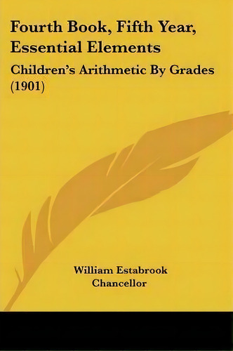 Fourth Book, Fifth Year, Essential Elements : Children's Arithmetic By Grades (1901), De William Estabrook Chancellor. Editorial Kessinger Publishing, Tapa Blanda En Inglés