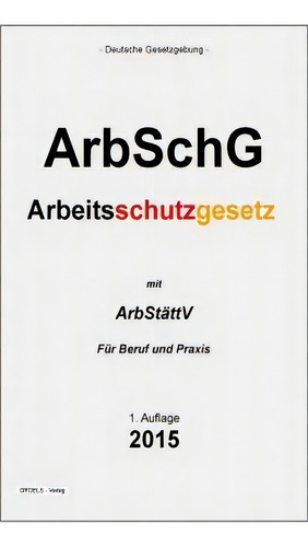 Arbeitsschutzgesetz : Arbschg: Mit Arbstättv Für Beruf Und Praxis, De Groelsv Verlag., Vol. 1. Editorial Createspace Independent Publishing Platform, Tapa Blanda, Edición 1. Auflage En Alemán, 2015