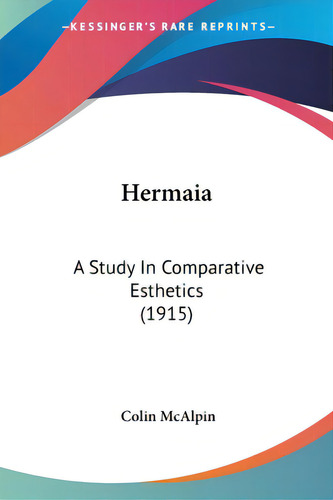 Hermaia: A Study In Comparative Esthetics (1915), De Mcalpin, Colin. Editorial Kessinger Pub Llc, Tapa Blanda En Inglés