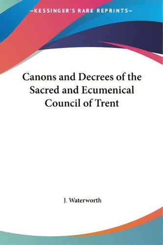 Canons And Decrees Of The Sacred And Ecumenical Council Of Trent, De Waterworth, J.., Vol. 1. Editorial Kessinger Pub Llc, Tapa Dura En Inglés