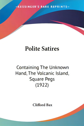 Polite Satires: Containing The Unknown Hand, The Volcanic Island, Square Pegs (1922), De Bax, Clifford. Editorial Kessinger Pub Llc, Tapa Blanda En Inglés