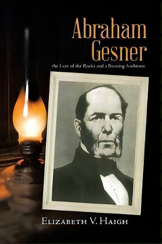 Abraham Gesner : The Lure Of The Rocks And A Burning Ambition, De Elizabeth V Haigh. Editorial Tellwell Talent, Tapa Blanda En Inglés