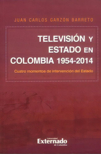 Televisión Y Estado En Colombia 1954-2014. Cuatro Momentos, De Juan Carlos Garzón Barreto. Serie 9587722574, Vol. 1. Editorial U. Externado De Colombia, Tapa Blanda, Edición 2015 En Español, 2015