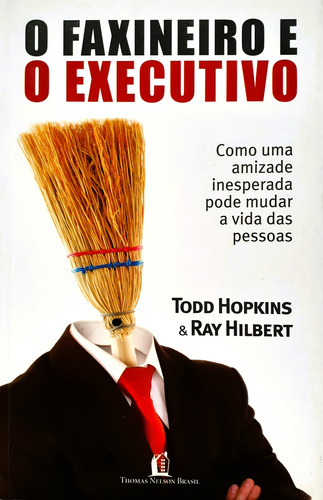 O Faxineiro E O Executivo - Como Uma Amizade Inesperada Pode Mudar A Vida Das Pessoas - Todd Hopkins & Ray Hilbert