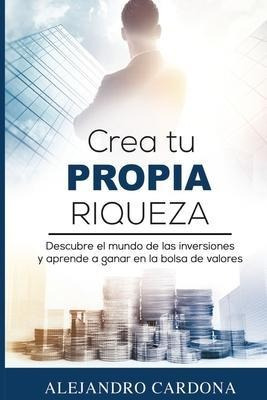 Crea Tu Propia Riqueza : Descubre El Mundo De Las Inversione