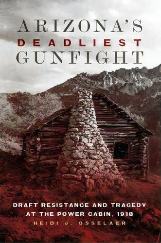 Arizona's Deadliest Gunfight : Draft Resistance And Tragedy At The Power Cabin, 1918, De Heidi J. Osselaer. Editorial University Of Oklahoma Press, Tapa Dura En Inglés