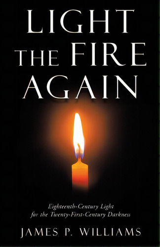 Light The Fire Again: Eighteenth-century Light For The Twenty-first-century Darkness, De Williams, James P.. Editorial Westbow Pr, Tapa Blanda En Inglés