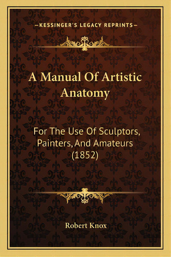 A Manual Of Artistic Anatomy: For The Use Of Sculptors, Painters, And Amateurs (1852), De Knox, Robert. Editorial Kessinger Pub Llc, Tapa Blanda En Inglés