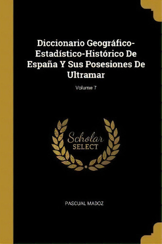 Diccionario Geografico-estadistico-historico De Espana Y Sus Posesiones De Ultramar; Volume 7, De Pascual Madoz. Editorial Wentworth Press, Tapa Blanda En Español