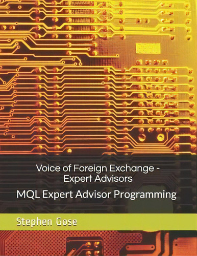 Voice Of Foreign Exchange - Expert Advisors : Mql Expert Advisor Programming - Volume I, De Stephen Gose., Vol. 1. Editorial Createspace Independent Publishing Platform, Tapa Blanda En Inglés