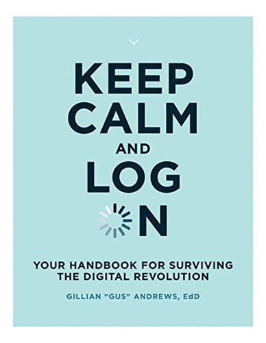 Keep Calm And Log On: Your Handbook For Surviving The Digita