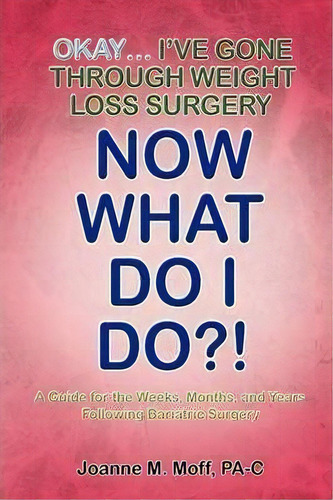 Okay... I've Gone Through Weight Loss Surgery, Now What Do I Do?!, De Joanne M Moff Pa-c. Editorial Xlibris, Tapa Dura En Inglés