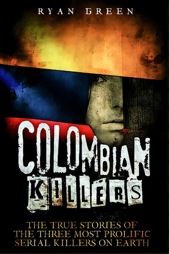 Colombian Killers: The True Stories Of The Three Most Prolific Serial Killers On Earth, De Green, Ryan. Editorial Createspace, Tapa Blanda En Inglés