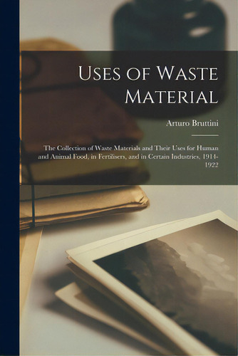 Uses Of Waste Material: The Collection Of Waste Materials And Their Uses For Human And Animal Foo..., De Bruttini, Arturo 1864-1930. Editorial Legare Street Pr, Tapa Blanda En Inglés