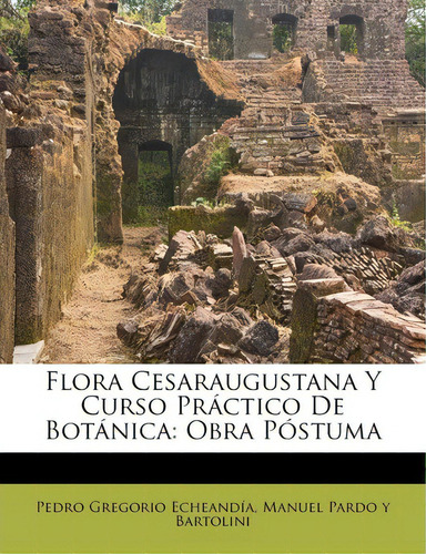 Flora Cesaraugustana Y Curso Pr Ctico De Bot Nica : Obra P Stuma: Obra Póstuma, De Pedro Gregorio Echeandia., Vol. 1. Editorial Legare Street Pr, Tapa Blanda En Español