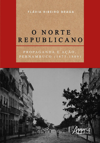 O norte republicano: propaganda e ação, Pernambuco (1875-1889), de Braga, Flávia Ribeiro. Appris Editora e Livraria Eireli - ME, capa mole em português, 2021