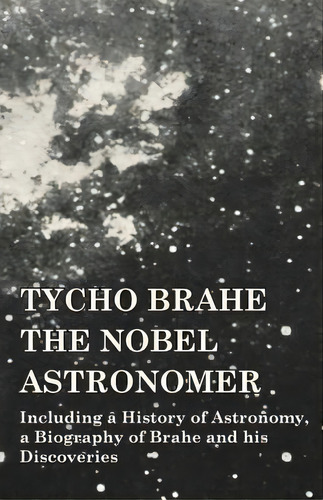 Tycho Brahe - The Nobel Astronomer - Including A History Of Astronomy, A Biography Of Brahe And H..., De Various. Editorial Vintage Astronomy Classics, Tapa Blanda En Inglés