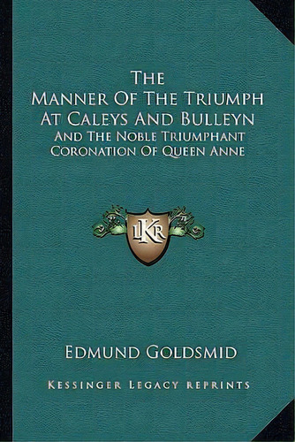 The Manner Of The Triumph At Caleys And Bulleyn : And The Noble Triumphant Coronation Of Queen Anne, De Edmund Goldsmid. Editorial Kessinger Publishing, Tapa Blanda En Inglés