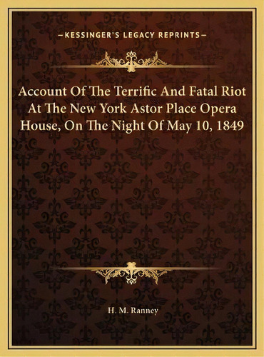 Account Of The Terrific And Fatal Riot At The New York Astor Place Opera House, On The Night Of M..., De H M Ranney. Editorial Kessinger Publishing, Tapa Dura En Inglés