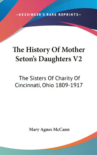 The History Of Mother Seton's Daughters V2: The Sisters Of Charity Of Cincinnati, Ohio 1809-1917, De Mccann, Mary Agnes., Vol. 2. Editorial Kessinger Pub Llc, Tapa Dura En Inglés
