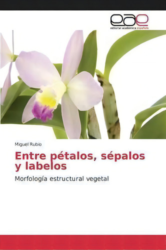 Entre Petalos, Sepalos Y Labelos: Morfología Estructural Vegetal, De Rubio Miguel., Vol. 1. Editorial Editorial Academica Espanola, Tapa Blanda En Español