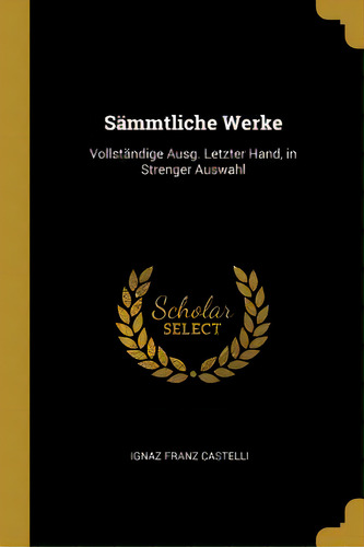 Sãâ¤mmtliche Werke: Vollstãâ¤ndige Ausg. Letzter Hand, In Strenger Auswahl, De Castelli, Ignaz Franz. Editorial Wentworth Pr, Tapa Blanda En Inglés